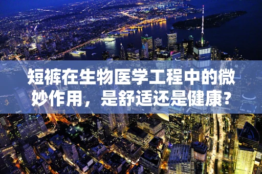 短裤在生物医学工程中的微妙作用，是舒适还是健康？