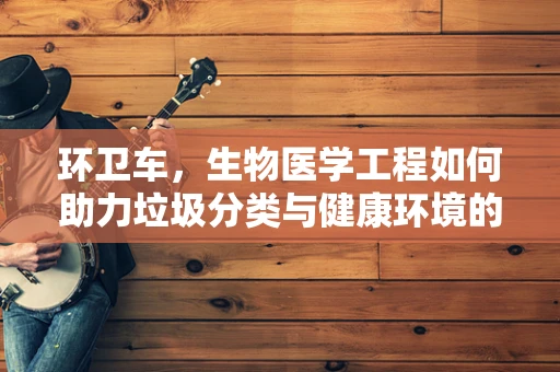 环卫车，生物医学工程如何助力垃圾分类与健康环境的双重提升？