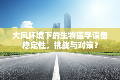 大风环境下的生物医学设备稳定性，挑战与对策？