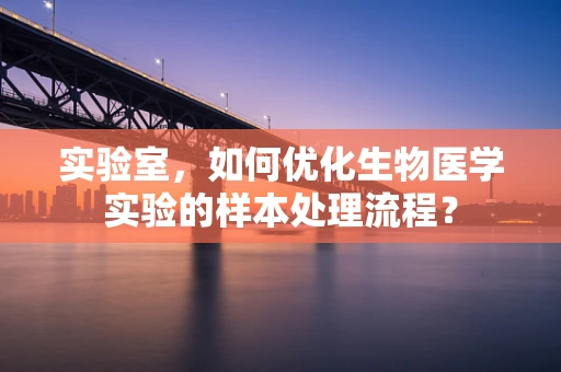 实验室，如何优化生物医学实验的样本处理流程？