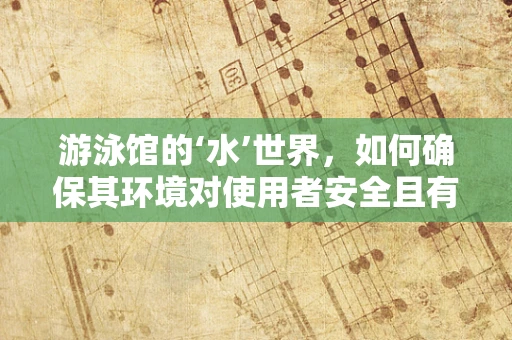 游泳馆的‘水’世界，如何确保其环境对使用者安全且有益健康？