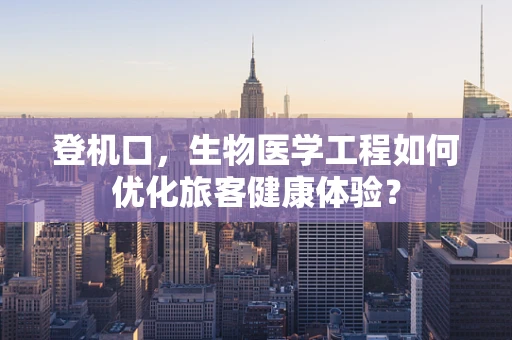 登机口，生物医学工程如何优化旅客健康体验？