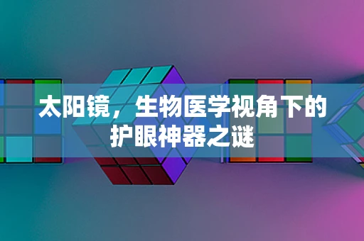 太阳镜，生物医学视角下的护眼神器之谜