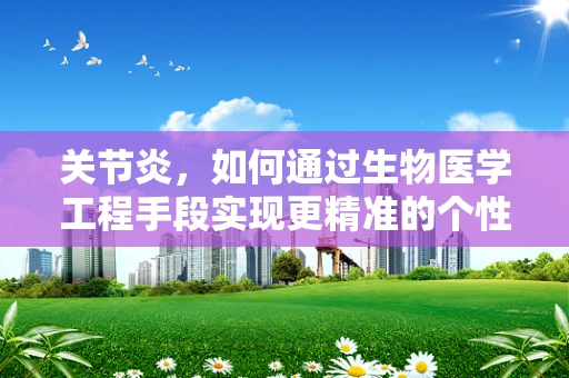 关节炎，如何通过生物医学工程手段实现更精准的个性化治疗？