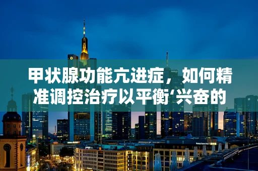 甲状腺功能亢进症，如何精准调控治疗以平衡‘兴奋的腺体’？