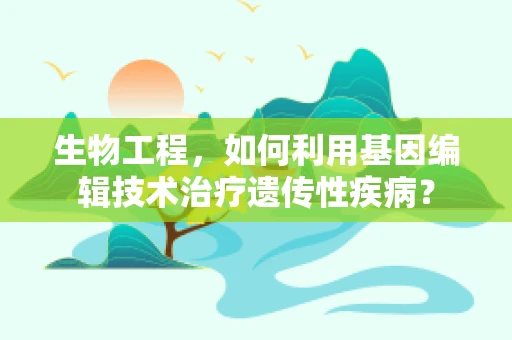 生物工程，如何利用基因编辑技术治疗遗传性疾病？
