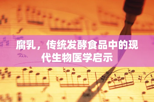 腐乳，传统发酵食品中的现代生物医学启示