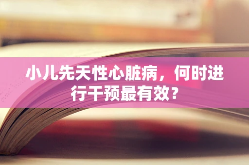 小儿先天性心脏病，何时进行干预最有效？