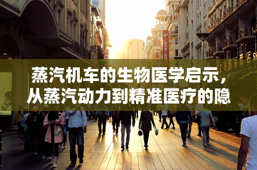 蒸汽机车的生物医学启示，从蒸汽动力到精准医疗的隐喻之旅