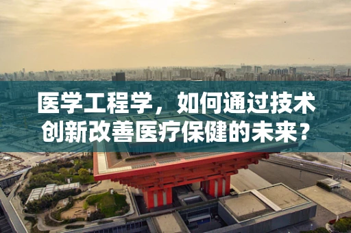 医学工程学，如何通过技术创新改善医疗保健的未来？