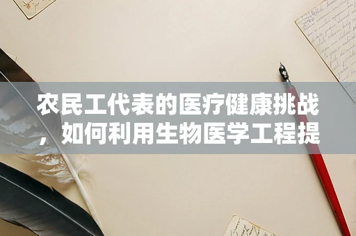 农民工代表的医疗健康挑战，如何利用生物医学工程提升其健康素养？