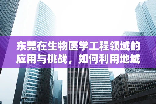 东莞在生物医学工程领域的应用与挑战，如何利用地域优势推动创新？