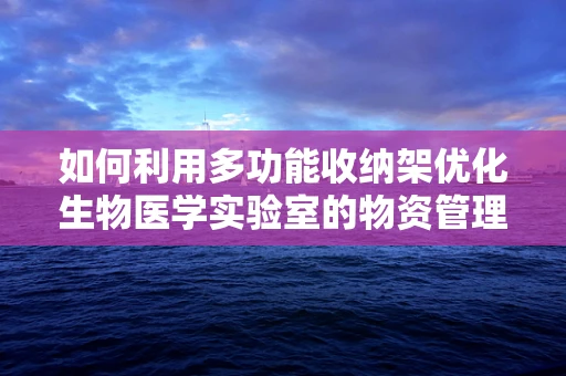 如何利用多功能收纳架优化生物医学实验室的物资管理？