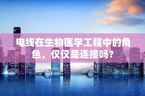 电线在生物医学工程中的角色，仅仅是连接吗？