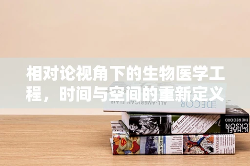 相对论视角下的生物医学工程，时间与空间的重新定义