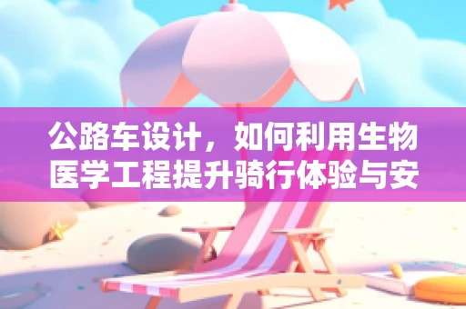 公路车设计，如何利用生物医学工程提升骑行体验与安全性？