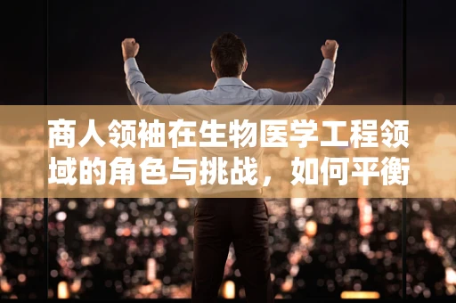 商人领袖在生物医学工程领域的角色与挑战，如何平衡商业利益与技术创新？