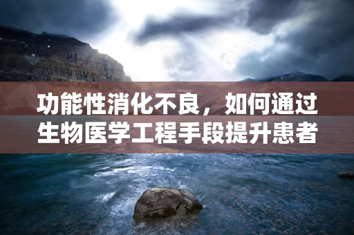 功能性消化不良，如何通过生物医学工程手段提升患者生活质量？