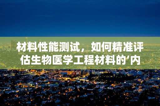 材料性能测试，如何精准评估生物医学工程材料的‘内在力量’？