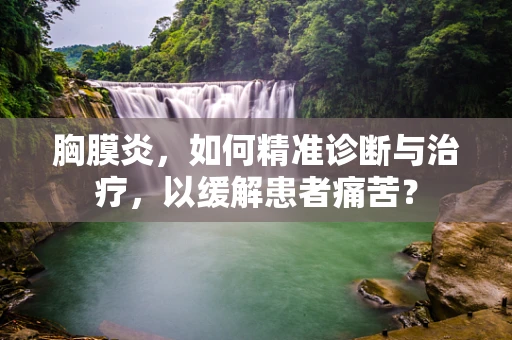 胸膜炎，如何精准诊断与治疗，以缓解患者痛苦？