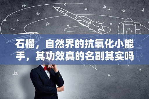石榴，自然界的抗氧化小能手，其功效真的名副其实吗？