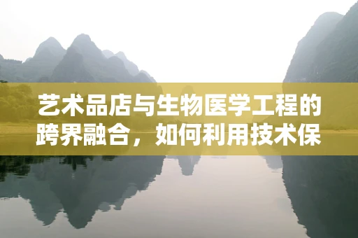 艺术品店与生物医学工程的跨界融合，如何利用技术保护艺术品免受环境侵害？