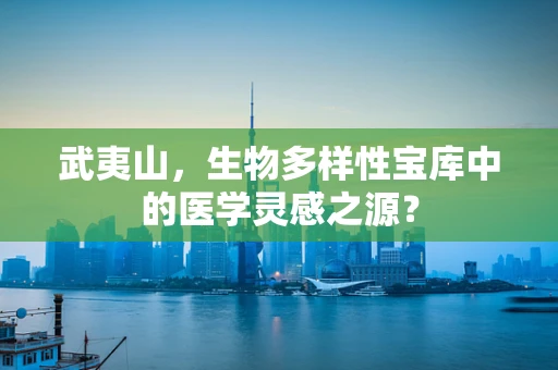 武夷山，生物多样性宝库中的医学灵感之源？