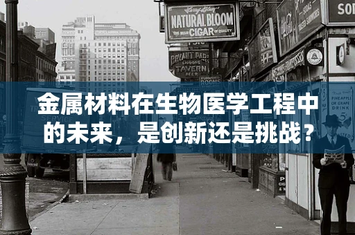 金属材料在生物医学工程中的未来，是创新还是挑战？