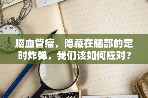 脑血管瘤，隐藏在脑部的定时炸弹，我们该如何应对？