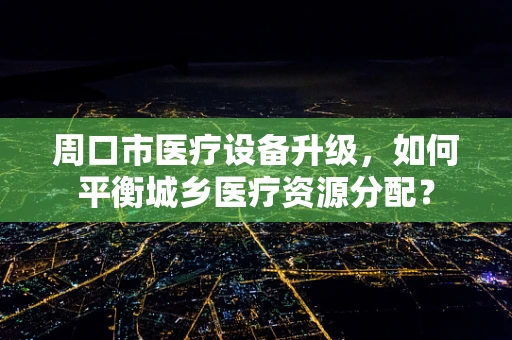周口市医疗设备升级，如何平衡城乡医疗资源分配？