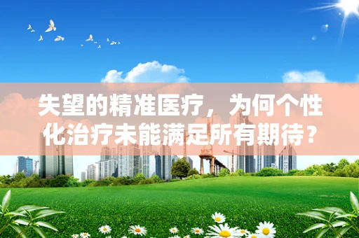 失望的精准医疗，为何个性化治疗未能满足所有期待？