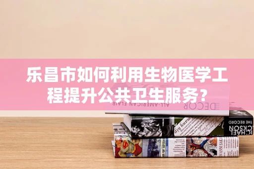 乐昌市如何利用生物医学工程提升公共卫生服务？