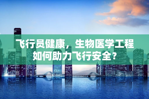 飞行员健康，生物医学工程如何助力飞行安全？