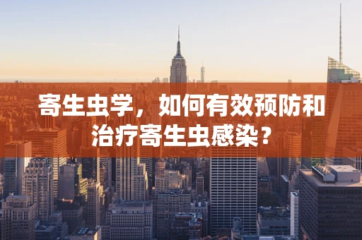 寄生虫学，如何有效预防和治疗寄生虫感染？