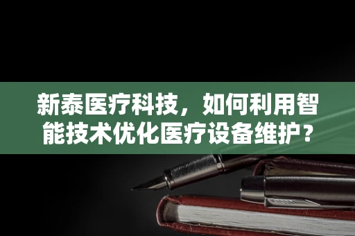 新泰医疗科技，如何利用智能技术优化医疗设备维护？