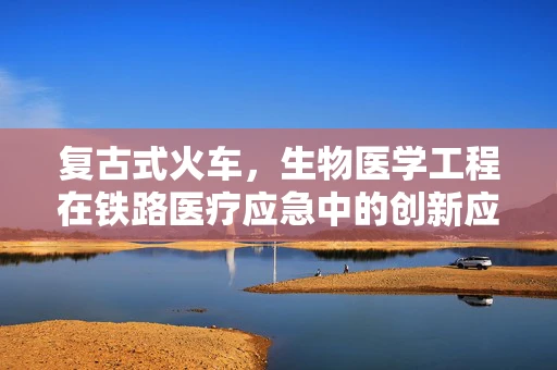 复古式火车，生物医学工程在铁路医疗应急中的创新应用？
