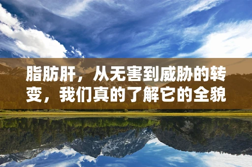 脂肪肝，从无害到威胁的转变，我们真的了解它的全貌吗？