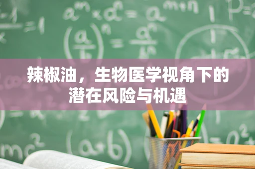 辣椒油，生物医学视角下的潜在风险与机遇