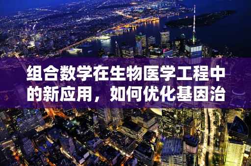 组合数学在生物医学工程中的新应用，如何优化基因治疗组合设计？