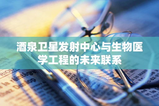 酒泉卫星发射中心与生物医学工程的未来联系