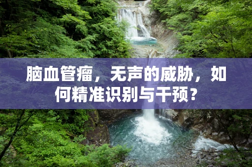 脑血管瘤，无声的威胁，如何精准识别与干预？