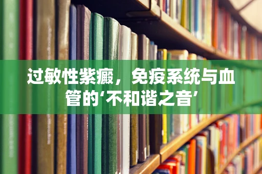过敏性紫癜，免疫系统与血管的‘不和谐之音’