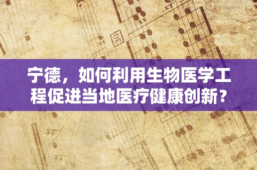 宁德，如何利用生物医学工程促进当地医疗健康创新？