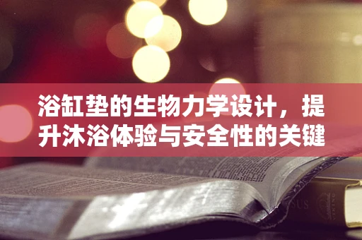 浴缸垫的生物力学设计，提升沐浴体验与安全性的关键考量