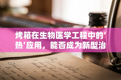 烤箱在生物医学工程中的‘热’应用，能否成为新型治疗工具？