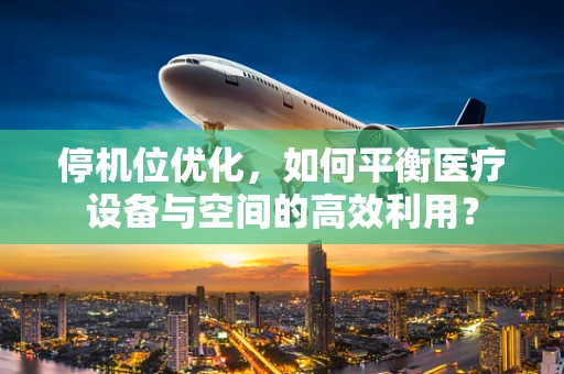 停机位优化，如何平衡医疗设备与空间的高效利用？