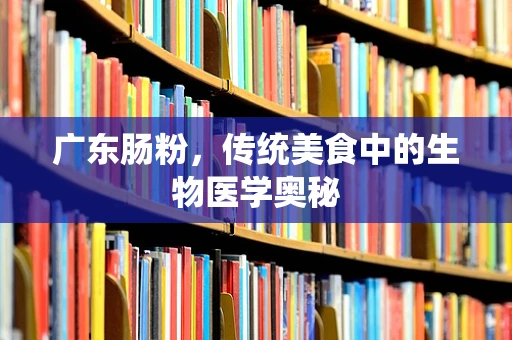广东肠粉，传统美食中的生物医学奥秘