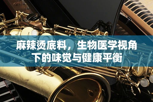 麻辣烫底料，生物医学视角下的味觉与健康平衡