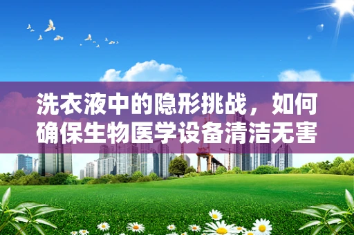 洗衣液中的隐形挑战，如何确保生物医学设备清洁无害？