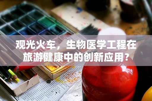观光火车，生物医学工程在旅游健康中的创新应用？